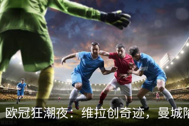 欧冠狂潮夜：维拉创奇迹，曼城陷落，多特爆冷，皇马完成绝杀